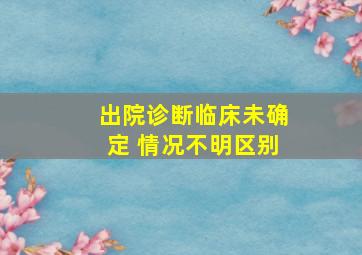 出院诊断临床未确定 情况不明区别